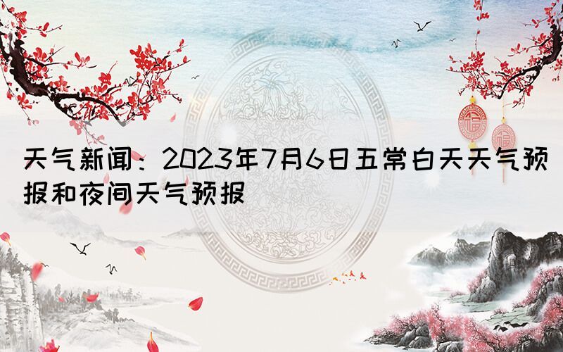 天氣新聞：2023年7月6日五常白天天氣預(yù)報和夜間天氣預(yù)報