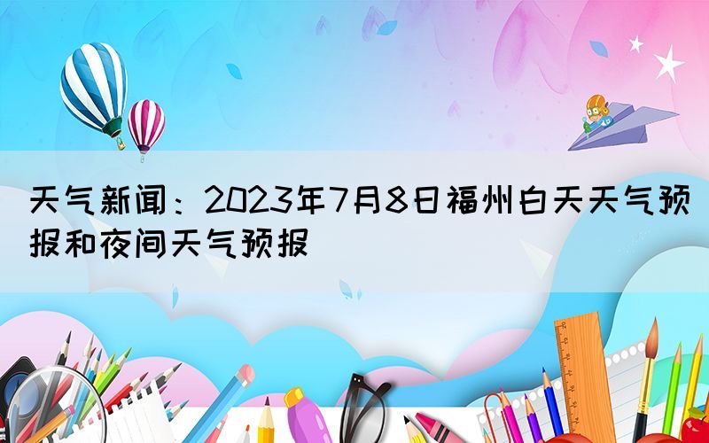 天氣新聞：2023年7月8日福州白天天氣預(yù)報和夜間天氣預(yù)報