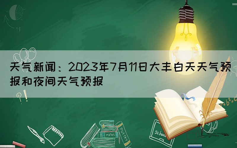 天氣新聞：2023年7月11日大豐白天天氣預(yù)報和夜間天氣預(yù)報
