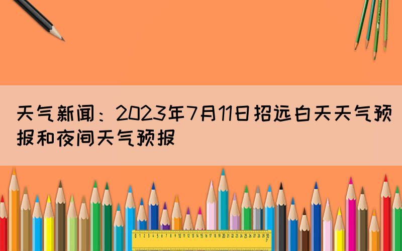 天氣新聞：2023年7月11日招遠白天天氣預(yù)報和夜間天氣預(yù)報
