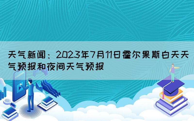 天氣新聞：2023年7月11日霍爾果斯白天天氣預報和夜間天氣預報