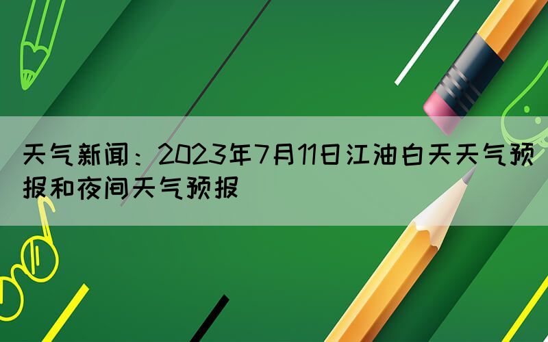 天氣新聞：2023年7月11日江油白天天氣預報和夜間天氣預報