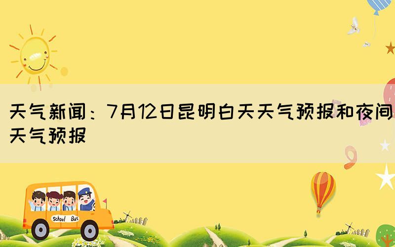天氣新聞：7月12日昆明白天天氣預報和夜間天氣預報