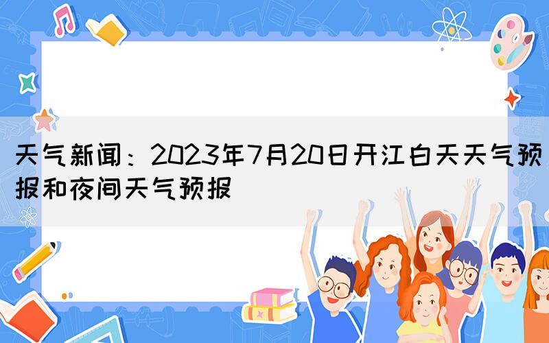 天氣新聞：2023年7月20日開(kāi)江白天天氣預(yù)報(bào)和夜間天氣預(yù)報(bào)