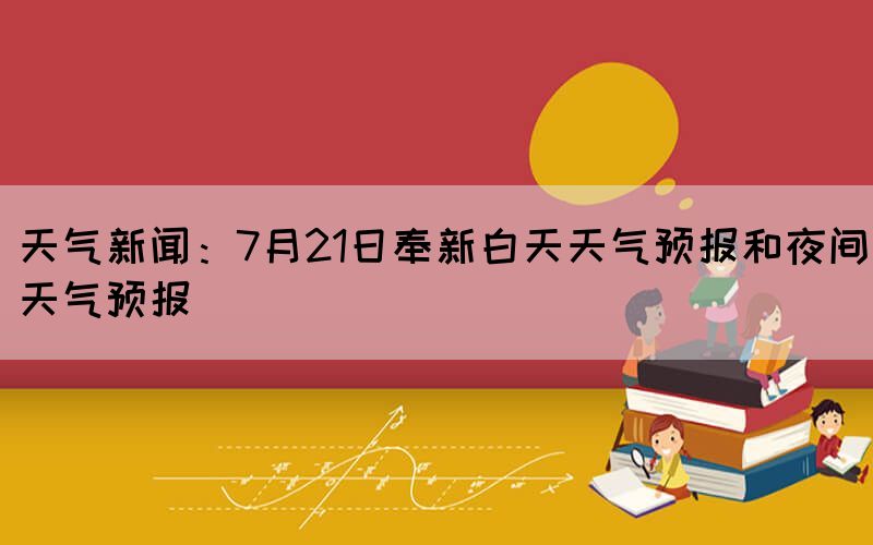 天氣新聞：7月21日奉新白天天氣預(yù)報(bào)和夜間天氣預(yù)報(bào)