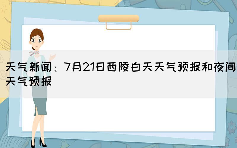 天氣新聞：7月21日西陵白天天氣預(yù)報(bào)和夜間天氣預(yù)報(bào)