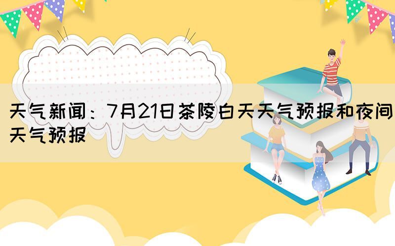 天氣新聞：7月21日茶陵白天天氣預(yù)報(bào)和夜間天氣預(yù)報(bào)