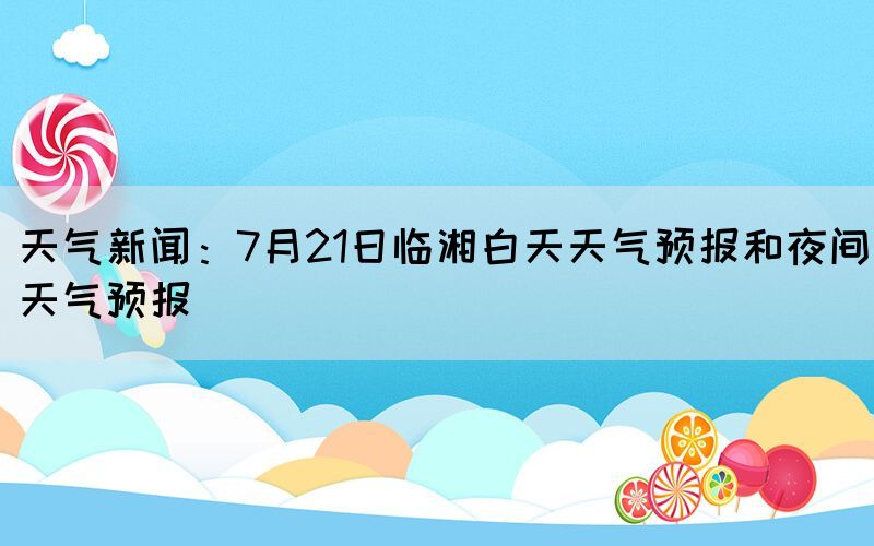 天氣新聞：7月21日臨湘白天天氣預(yù)報(bào)和夜間天氣預(yù)報(bào)