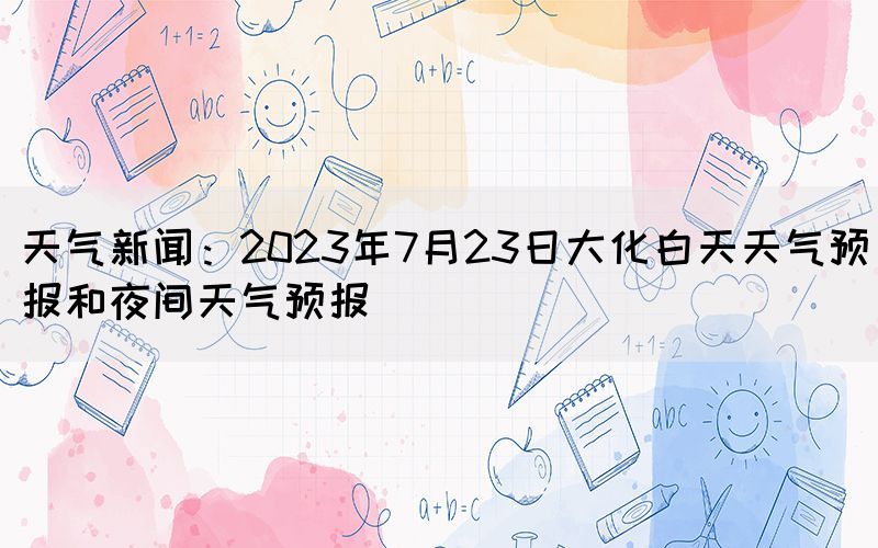天氣新聞：2023年7月23日大化白天天氣預(yù)報(bào)和夜間天氣預(yù)報(bào)