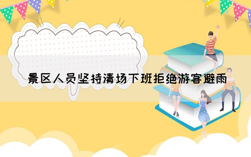 景區(qū)人員堅持清場下班拒絕游客避雨