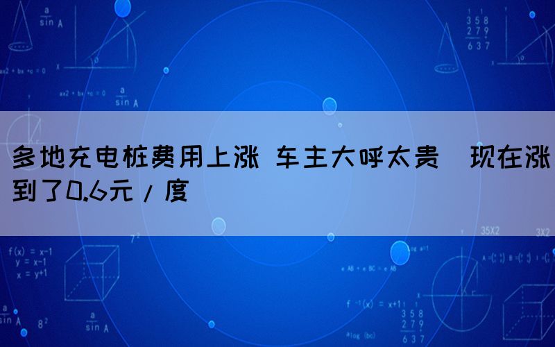 多地充電樁費用上漲 車主大呼太貴（現(xiàn)在漲