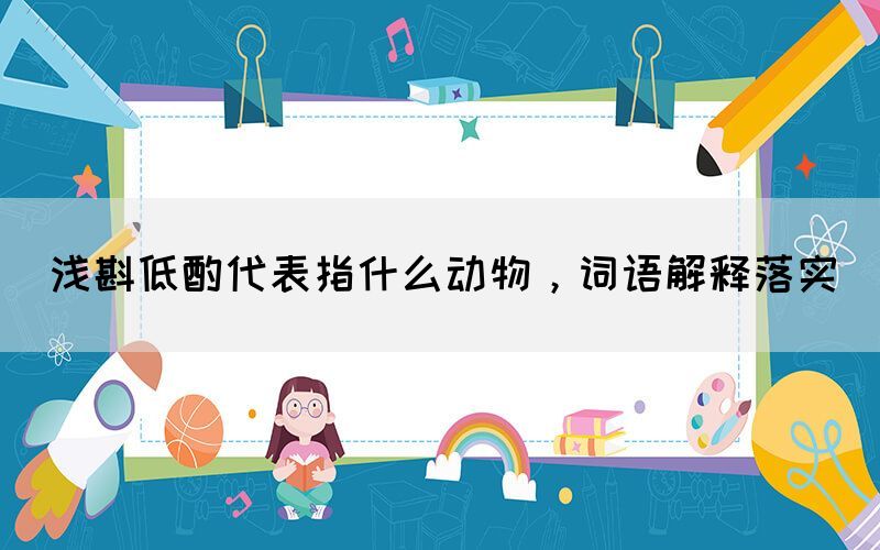 淺斟低酌代表指什么動(dòng)物，詞語解釋落實(shí)(圖1)