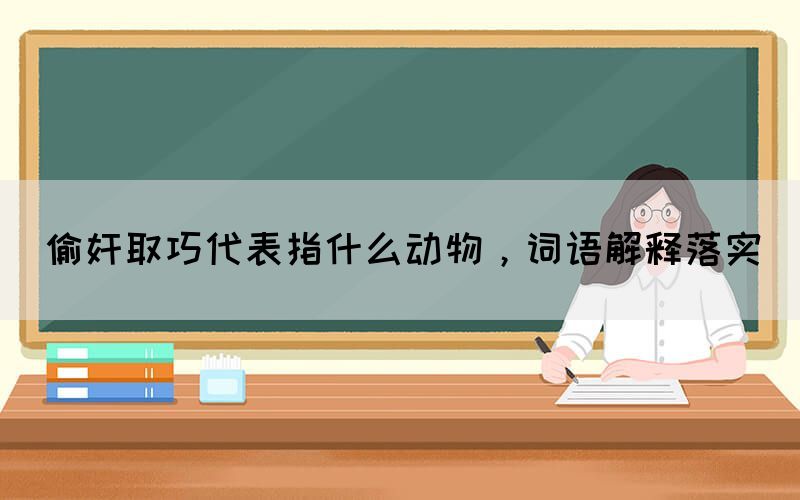 偷奸取巧代表指什么動(dòng)物，詞語解釋落實(shí)(圖1)