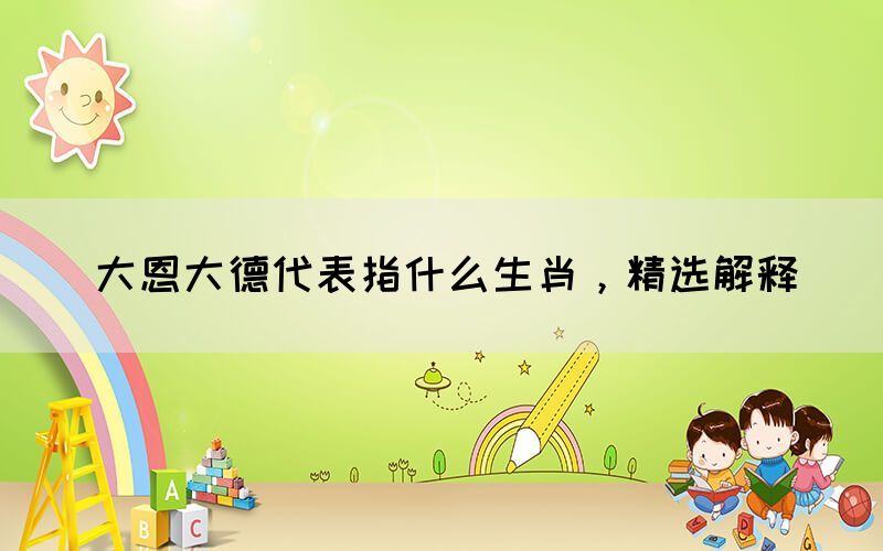 大恩大德代表指什么生肖，精選解釋(圖1)