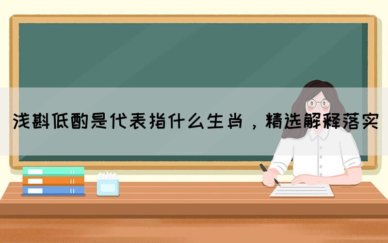淺斟低酌是代表指什么生肖，精選解釋落實(shí)(圖1)