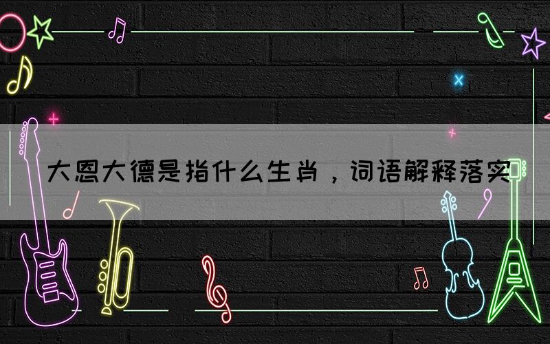 大恩大德是指什么生肖，詞語(yǔ)解釋落實(shí)(圖1)
