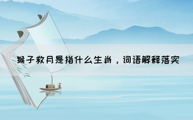 猴子救月是指什么生肖，詞語解釋落實(shí)(圖1)