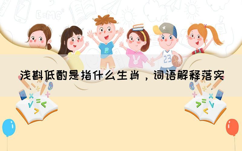 淺斟低酌是指什么生肖，詞語解釋落實(圖1)