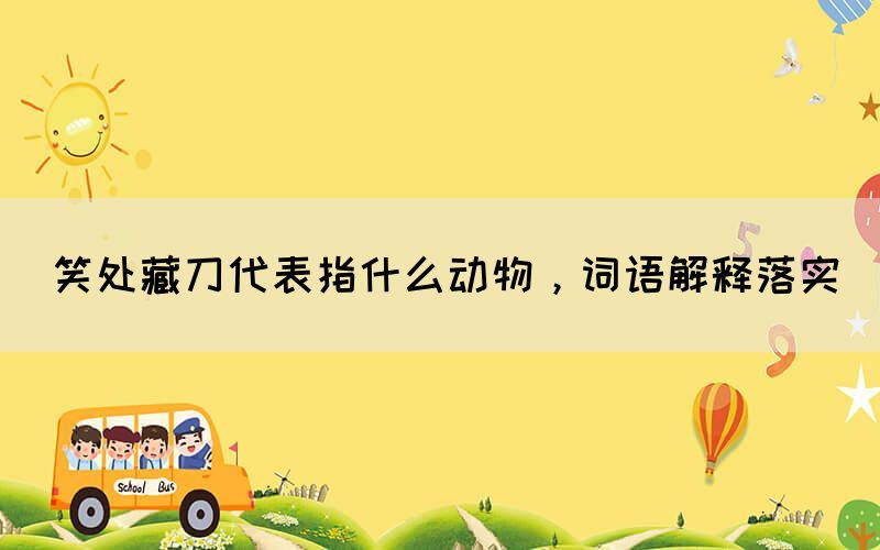 笑處藏刀代表指什么動物，詞語解釋落實(shí)(圖1)