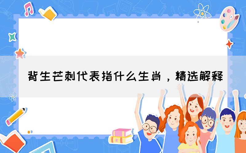 背生芒刺代表指什么生肖，精選解釋(圖1)