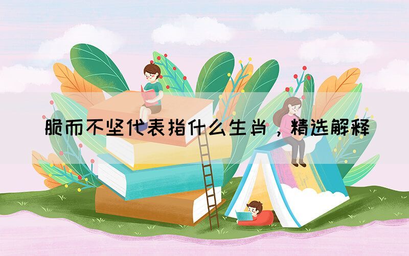 脆而不堅(jiān)代表指什么生肖，精選解釋(圖1)