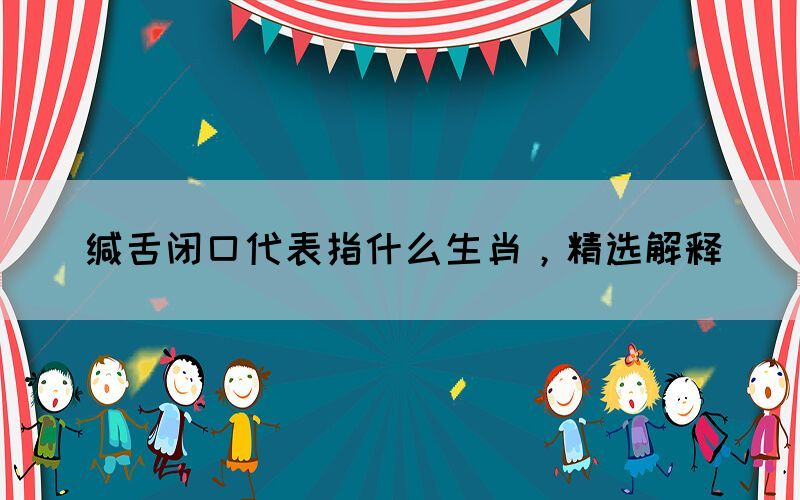 緘舌閉口代表指什么生肖，精選解釋(圖1)