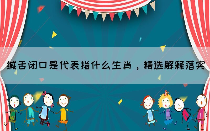 緘舌閉口是代表指什么生肖，精選解釋落實(shí)(圖1)