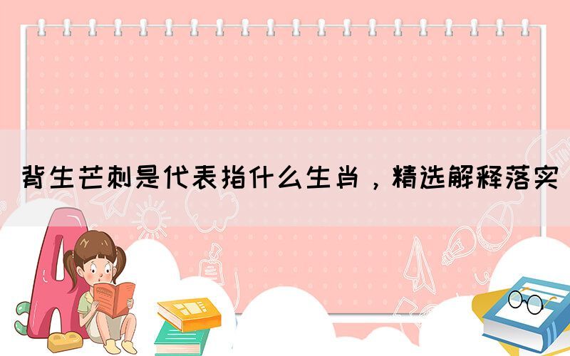 背生芒刺是代表指什么生肖，精選解釋落實(圖1)
