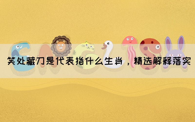笑處藏刀是代表指什么生肖，精選解釋落實(圖1)
