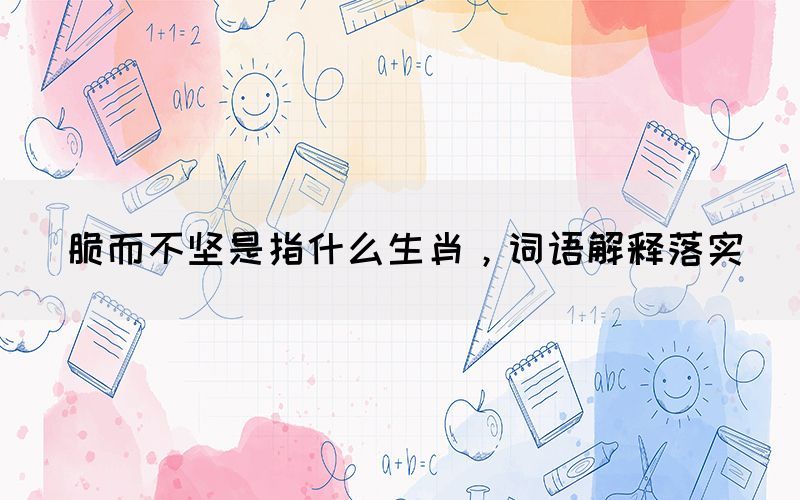 脆而不堅(jiān)是指什么生肖，詞語解釋落實(shí)(圖1)