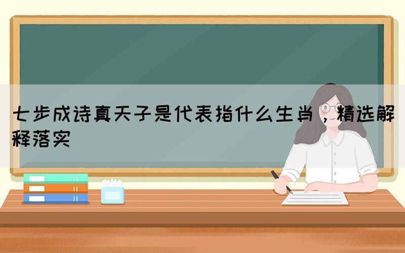 七步成詩真天子是代表指什么生肖，精選解釋落實(圖1)