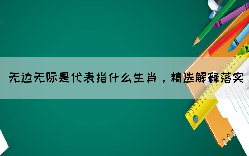 無邊無際是代表指什么生肖，精選解釋落實(圖1)